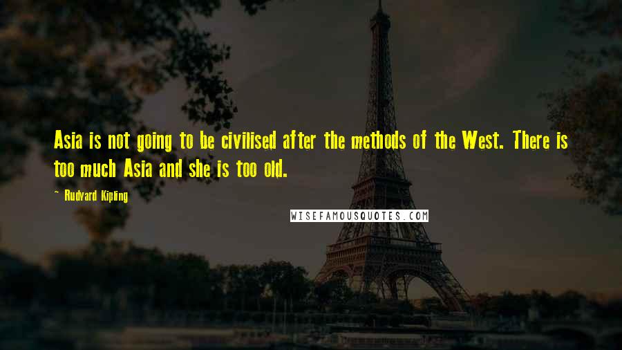 Rudyard Kipling Quotes: Asia is not going to be civilised after the methods of the West. There is too much Asia and she is too old.