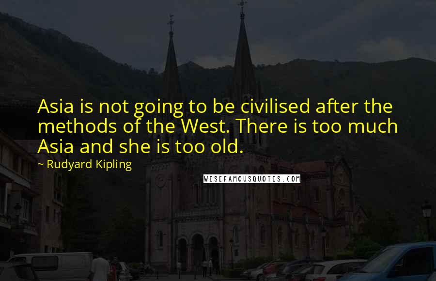 Rudyard Kipling Quotes: Asia is not going to be civilised after the methods of the West. There is too much Asia and she is too old.