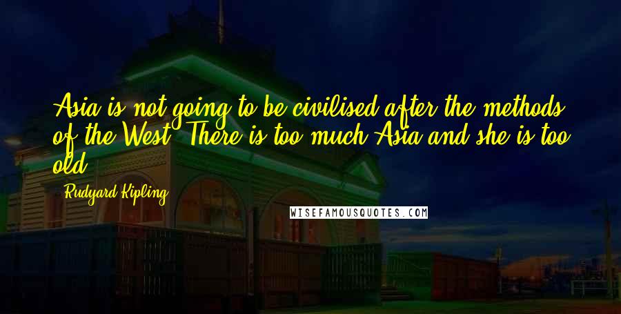 Rudyard Kipling Quotes: Asia is not going to be civilised after the methods of the West. There is too much Asia and she is too old.