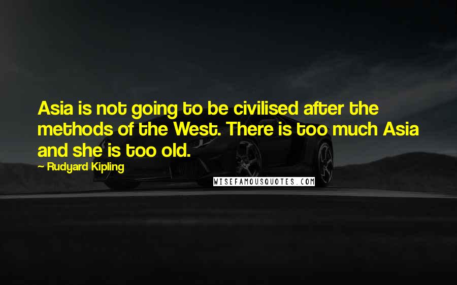 Rudyard Kipling Quotes: Asia is not going to be civilised after the methods of the West. There is too much Asia and she is too old.