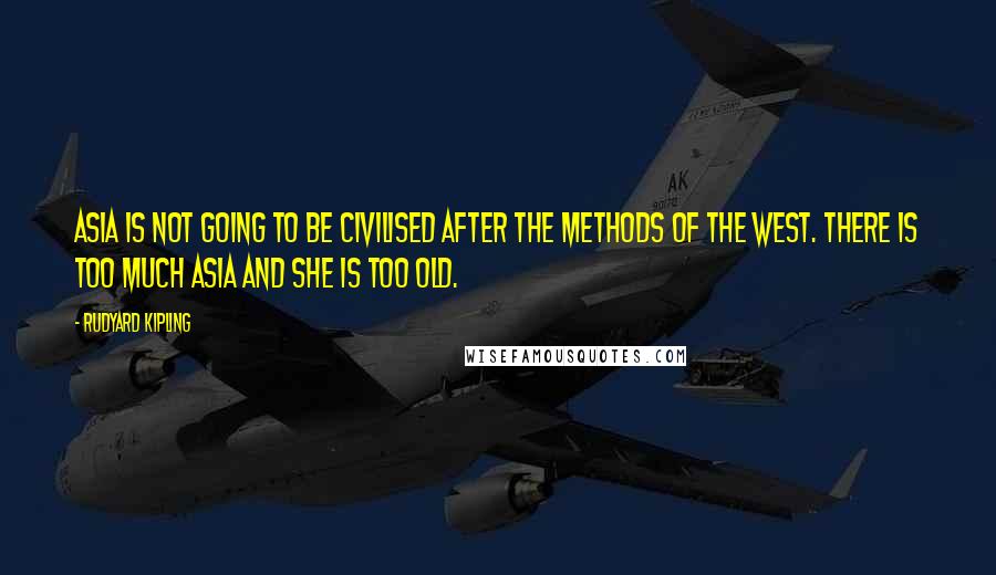 Rudyard Kipling Quotes: Asia is not going to be civilised after the methods of the West. There is too much Asia and she is too old.