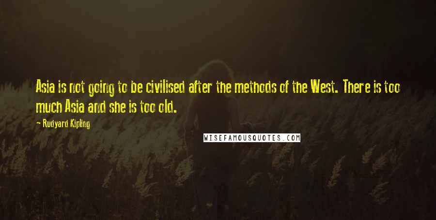 Rudyard Kipling Quotes: Asia is not going to be civilised after the methods of the West. There is too much Asia and she is too old.