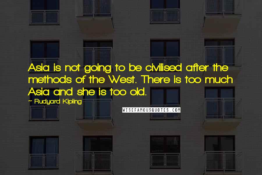 Rudyard Kipling Quotes: Asia is not going to be civilised after the methods of the West. There is too much Asia and she is too old.