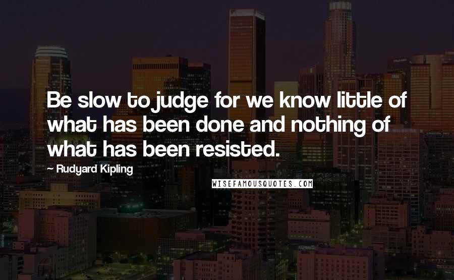 Rudyard Kipling Quotes: Be slow to judge for we know little of what has been done and nothing of what has been resisted.