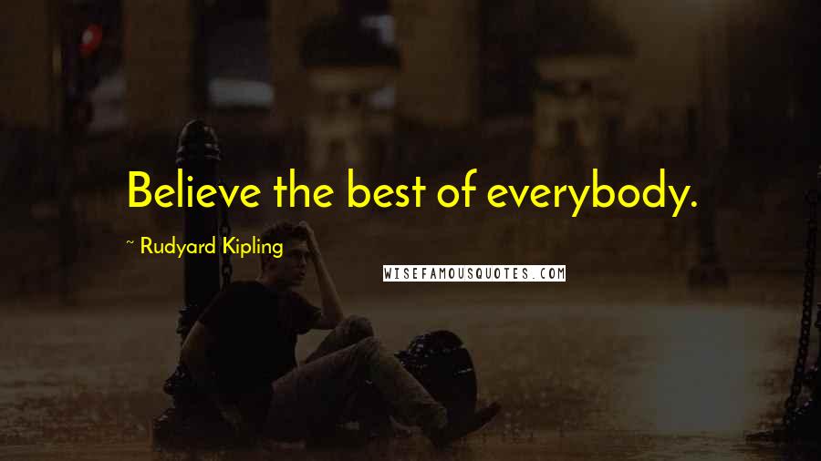 Rudyard Kipling Quotes: Believe the best of everybody.