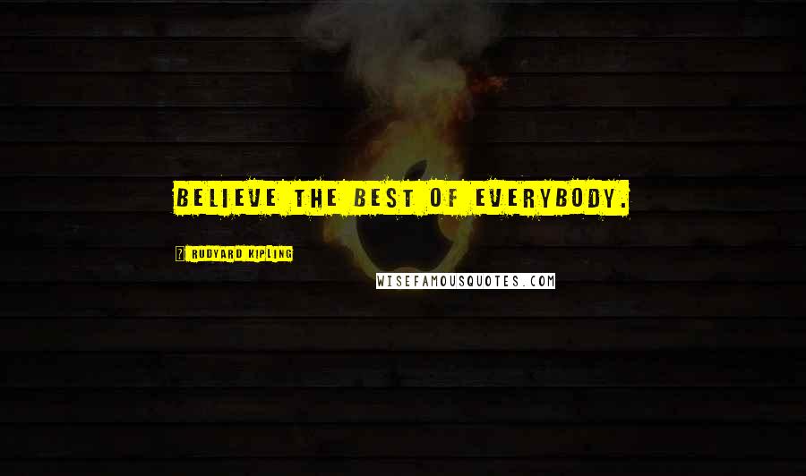 Rudyard Kipling Quotes: Believe the best of everybody.