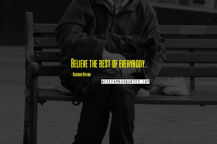 Rudyard Kipling Quotes: Believe the best of everybody.