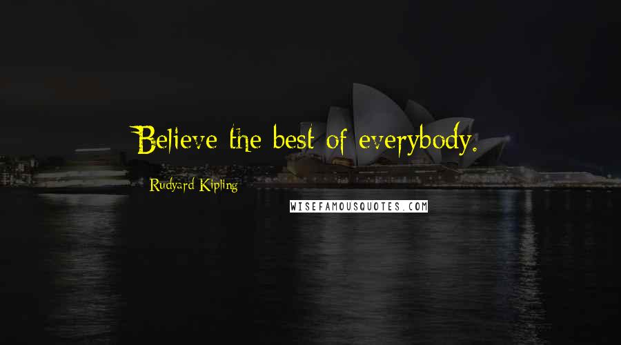 Rudyard Kipling Quotes: Believe the best of everybody.