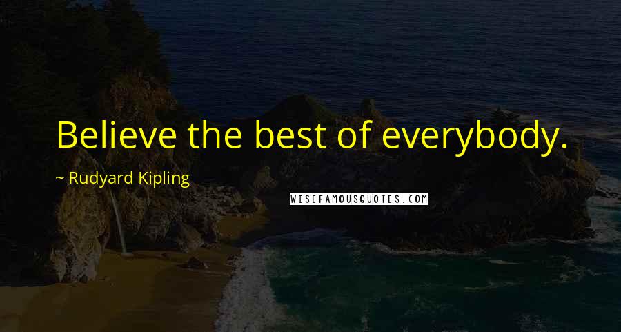 Rudyard Kipling Quotes: Believe the best of everybody.