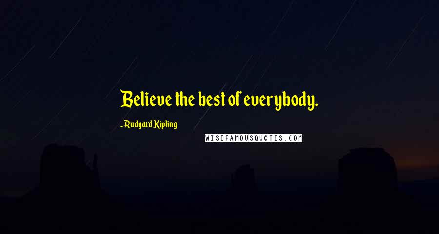 Rudyard Kipling Quotes: Believe the best of everybody.