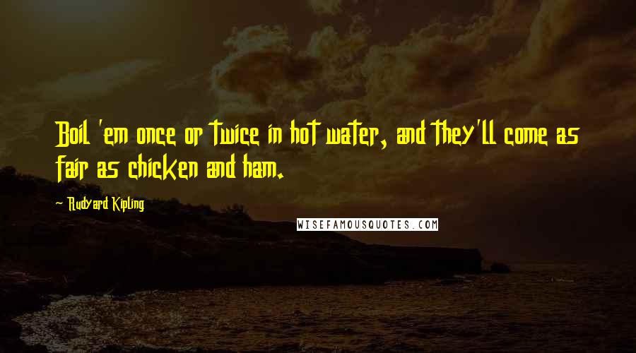 Rudyard Kipling Quotes: Boil 'em once or twice in hot water, and they'll come as fair as chicken and ham.