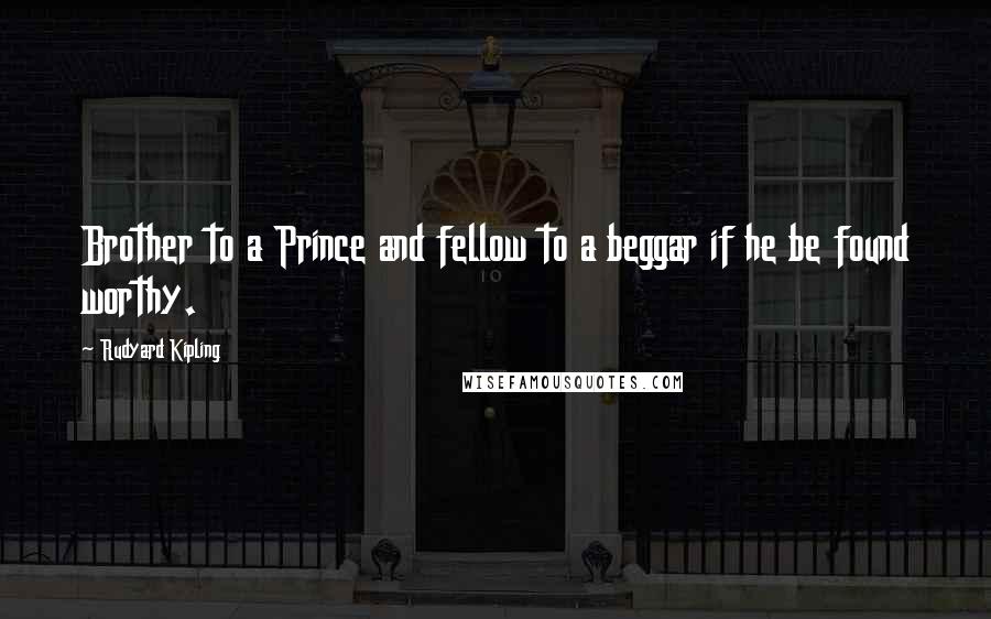 Rudyard Kipling Quotes: Brother to a Prince and fellow to a beggar if he be found worthy.