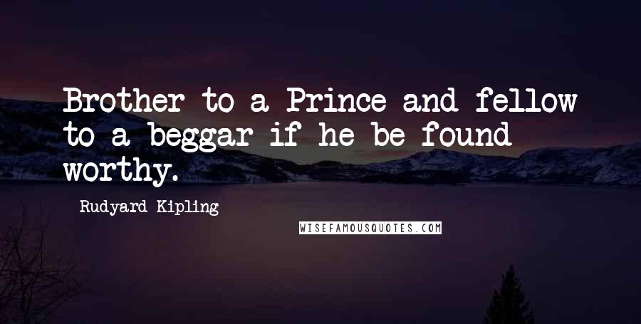 Rudyard Kipling Quotes: Brother to a Prince and fellow to a beggar if he be found worthy.