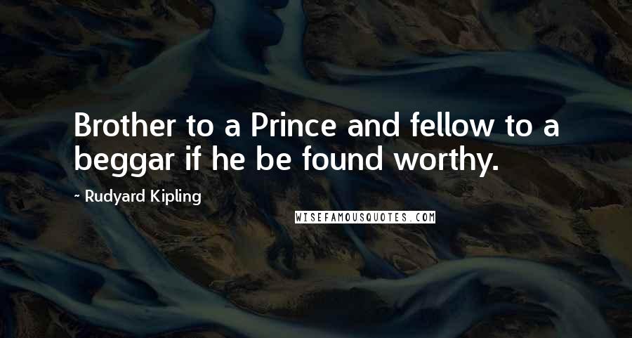 Rudyard Kipling Quotes: Brother to a Prince and fellow to a beggar if he be found worthy.