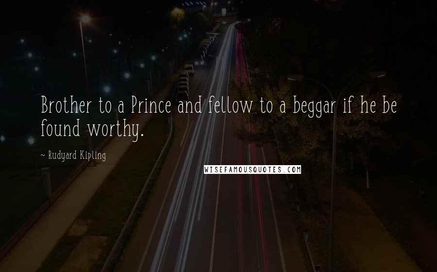 Rudyard Kipling Quotes: Brother to a Prince and fellow to a beggar if he be found worthy.