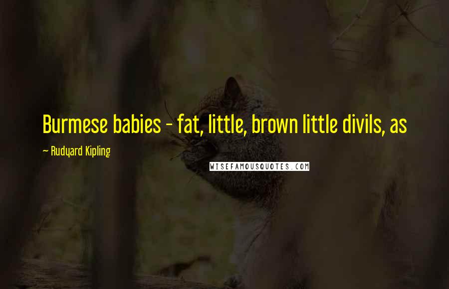 Rudyard Kipling Quotes: Burmese babies - fat, little, brown little divils, as