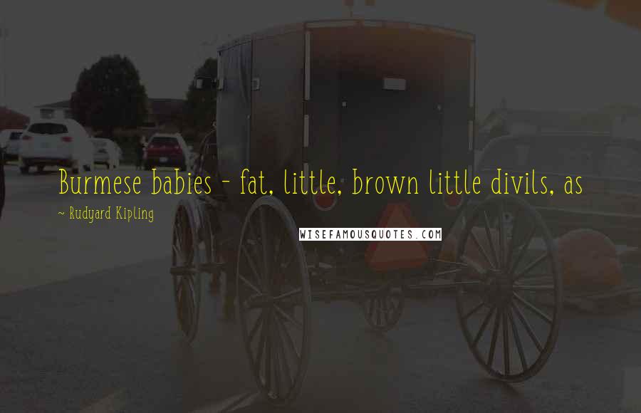 Rudyard Kipling Quotes: Burmese babies - fat, little, brown little divils, as