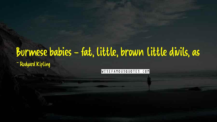 Rudyard Kipling Quotes: Burmese babies - fat, little, brown little divils, as