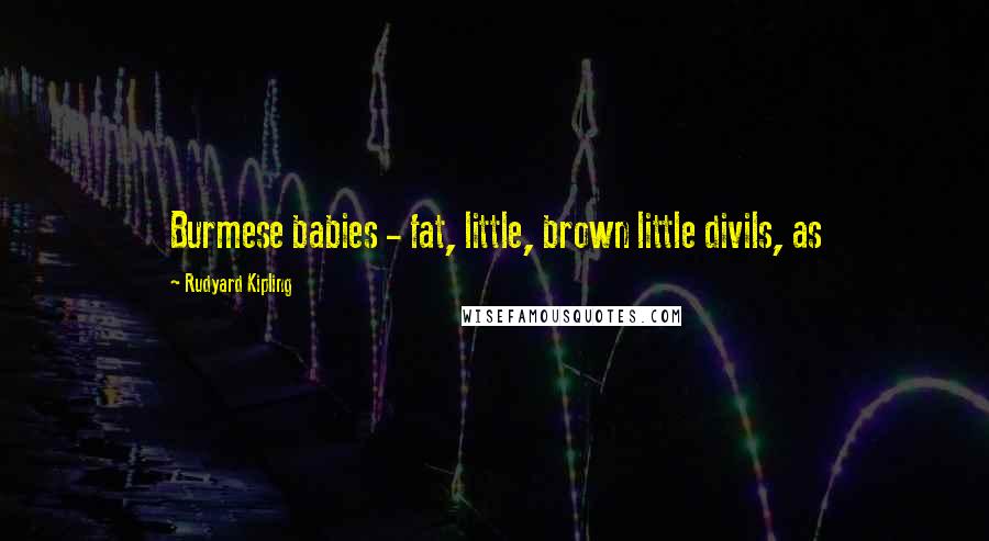 Rudyard Kipling Quotes: Burmese babies - fat, little, brown little divils, as