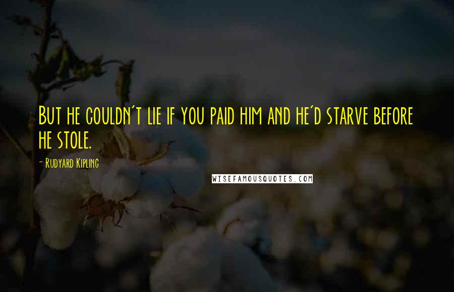 Rudyard Kipling Quotes: But he couldn't lie if you paid him and he'd starve before he stole.