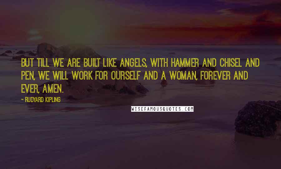 Rudyard Kipling Quotes: But till we are built like angels, with hammer and chisel and pen, we will work for ourself and a woman, forever and ever, Amen.