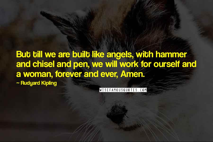 Rudyard Kipling Quotes: But till we are built like angels, with hammer and chisel and pen, we will work for ourself and a woman, forever and ever, Amen.