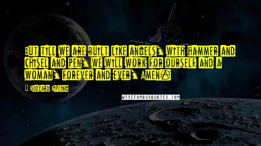 Rudyard Kipling Quotes: But till we are built like angels, with hammer and chisel and pen, we will work for ourself and a woman, forever and ever, Amen.