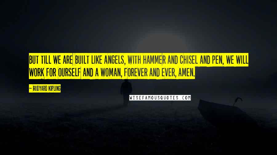 Rudyard Kipling Quotes: But till we are built like angels, with hammer and chisel and pen, we will work for ourself and a woman, forever and ever, Amen.