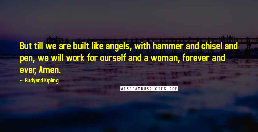 Rudyard Kipling Quotes: But till we are built like angels, with hammer and chisel and pen, we will work for ourself and a woman, forever and ever, Amen.