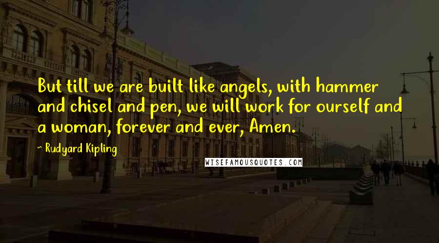 Rudyard Kipling Quotes: But till we are built like angels, with hammer and chisel and pen, we will work for ourself and a woman, forever and ever, Amen.