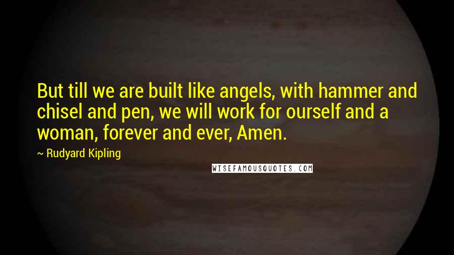 Rudyard Kipling Quotes: But till we are built like angels, with hammer and chisel and pen, we will work for ourself and a woman, forever and ever, Amen.