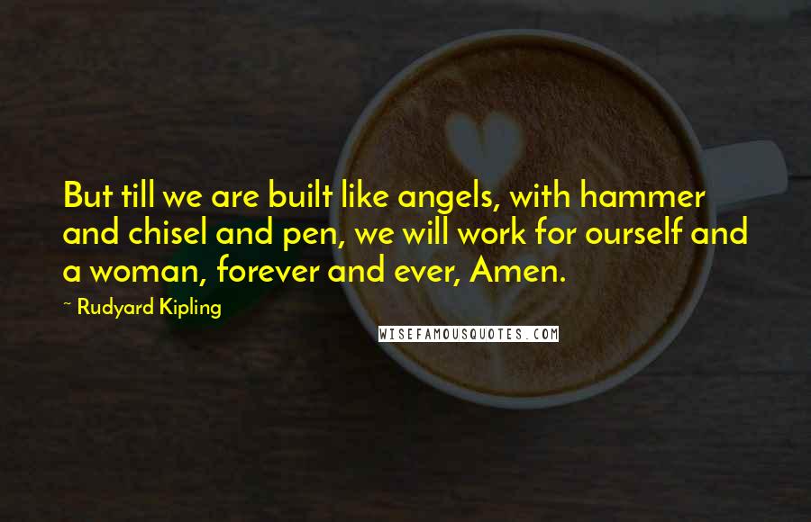 Rudyard Kipling Quotes: But till we are built like angels, with hammer and chisel and pen, we will work for ourself and a woman, forever and ever, Amen.