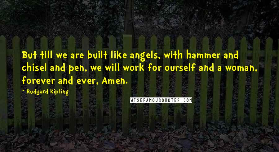 Rudyard Kipling Quotes: But till we are built like angels, with hammer and chisel and pen, we will work for ourself and a woman, forever and ever, Amen.