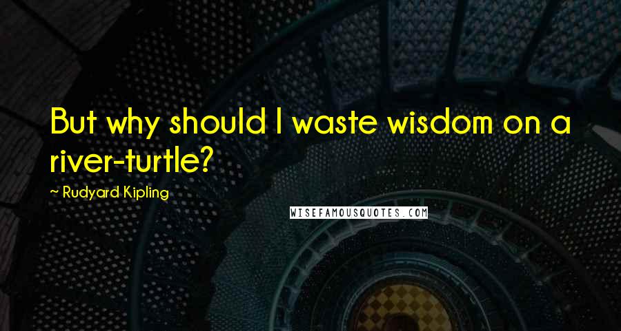 Rudyard Kipling Quotes: But why should I waste wisdom on a river-turtle?