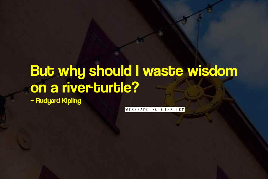 Rudyard Kipling Quotes: But why should I waste wisdom on a river-turtle?