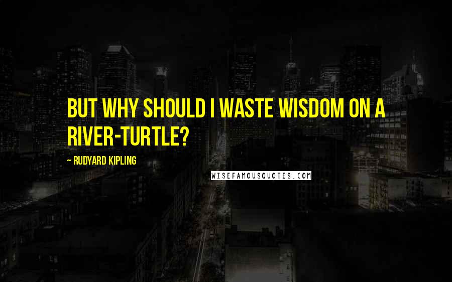 Rudyard Kipling Quotes: But why should I waste wisdom on a river-turtle?