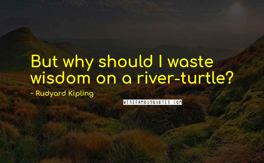 Rudyard Kipling Quotes: But why should I waste wisdom on a river-turtle?