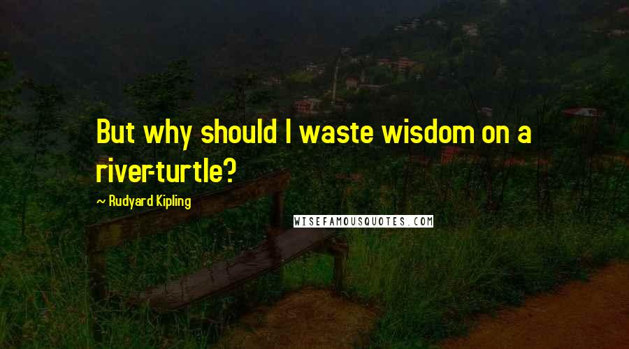 Rudyard Kipling Quotes: But why should I waste wisdom on a river-turtle?