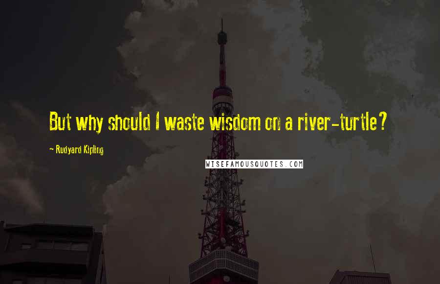 Rudyard Kipling Quotes: But why should I waste wisdom on a river-turtle?