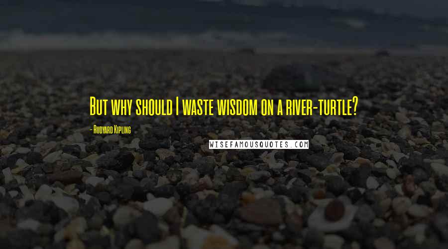 Rudyard Kipling Quotes: But why should I waste wisdom on a river-turtle?