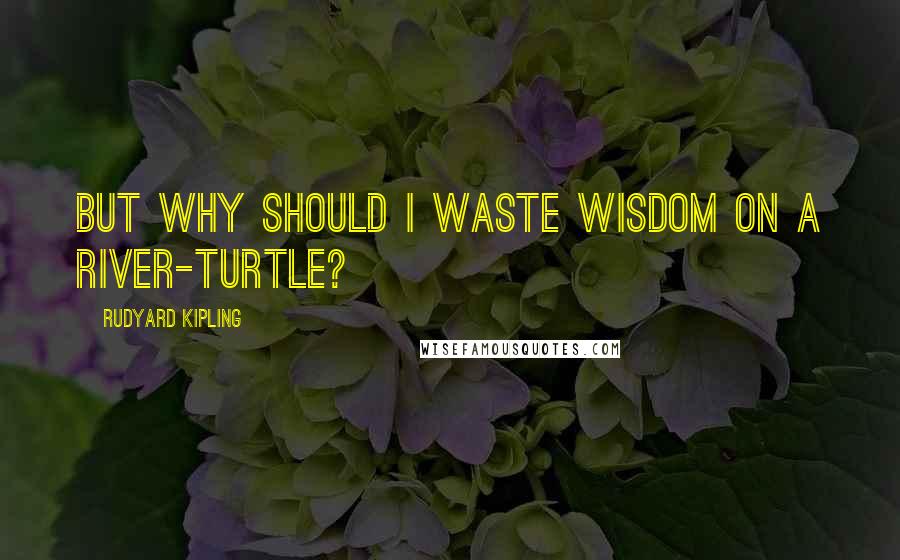 Rudyard Kipling Quotes: But why should I waste wisdom on a river-turtle?