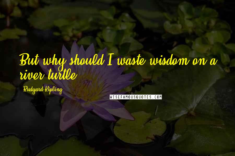 Rudyard Kipling Quotes: But why should I waste wisdom on a river-turtle?
