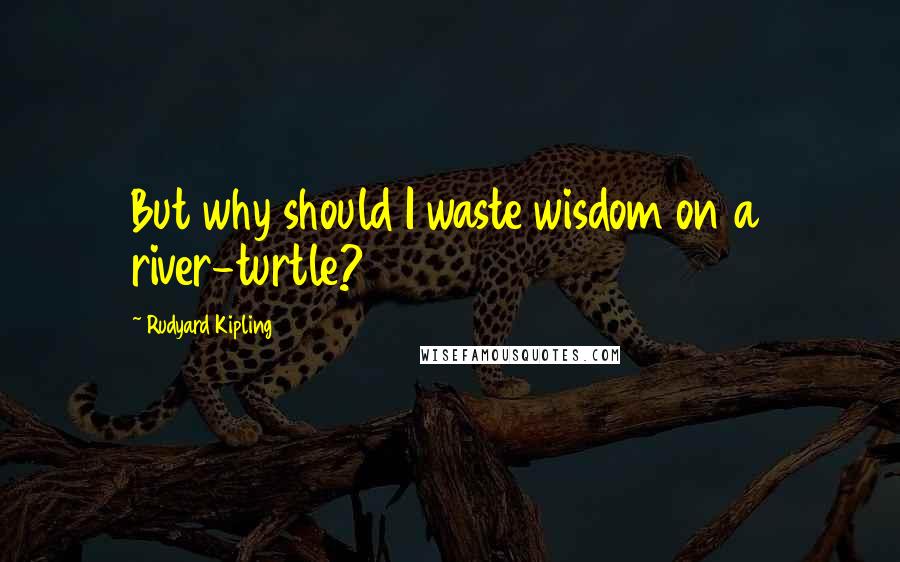 Rudyard Kipling Quotes: But why should I waste wisdom on a river-turtle?