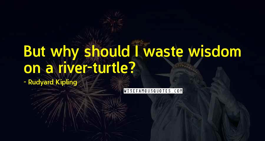 Rudyard Kipling Quotes: But why should I waste wisdom on a river-turtle?