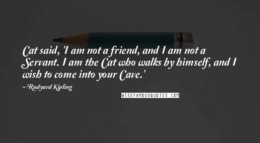 Rudyard Kipling Quotes: Cat said, 'I am not a friend, and I am not a Servant. I am the Cat who walks by himself, and I wish to come into your Cave.'