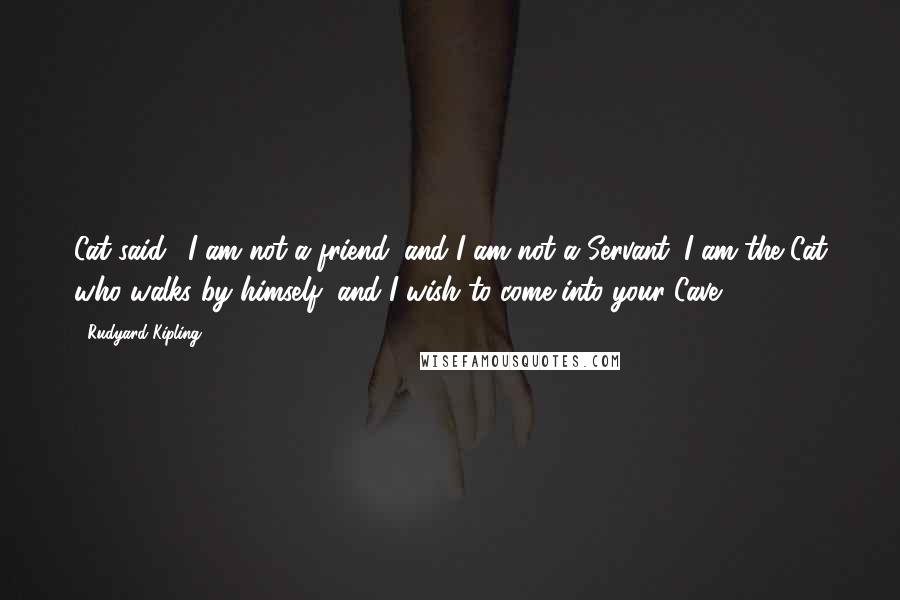 Rudyard Kipling Quotes: Cat said, 'I am not a friend, and I am not a Servant. I am the Cat who walks by himself, and I wish to come into your Cave.'