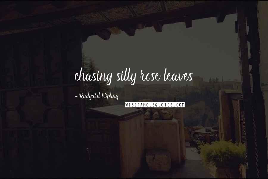 Rudyard Kipling Quotes: chasing silly rose leaves