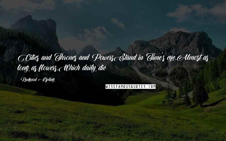 Rudyard Kipling Quotes: Cities and Thrones and PowersStand in Time's eye,Almost as long as flowers,Which daily die