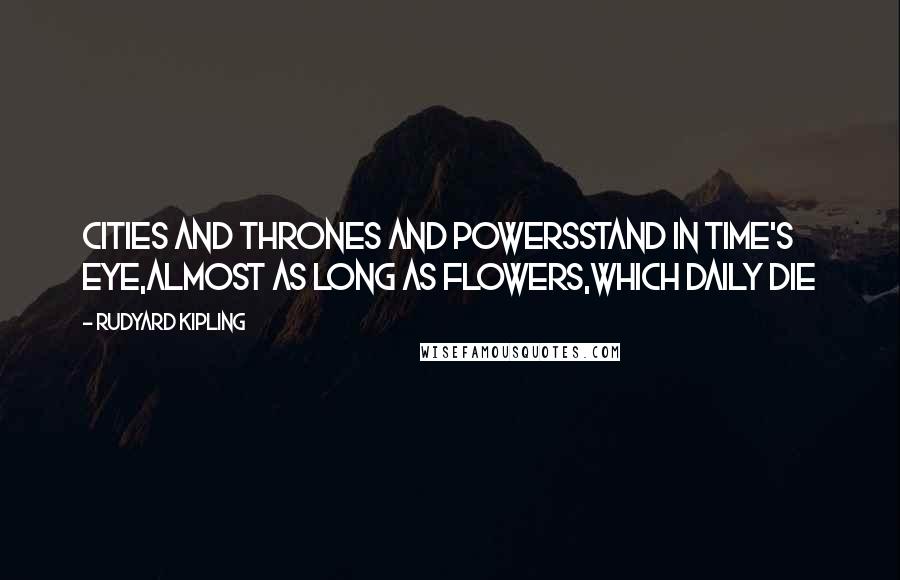 Rudyard Kipling Quotes: Cities and Thrones and PowersStand in Time's eye,Almost as long as flowers,Which daily die