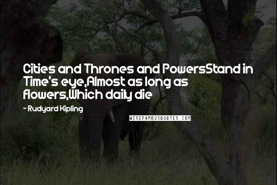 Rudyard Kipling Quotes: Cities and Thrones and PowersStand in Time's eye,Almost as long as flowers,Which daily die